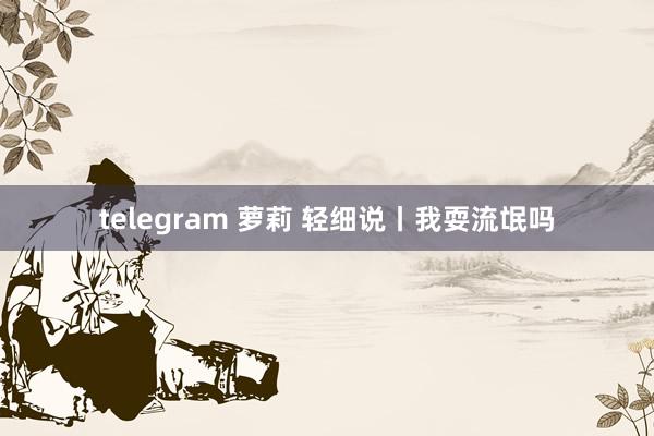 telegram 萝莉 轻细说丨我耍流氓吗