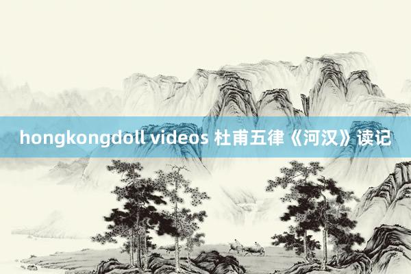 hongkongdoll videos 杜甫五律《河汉》读记