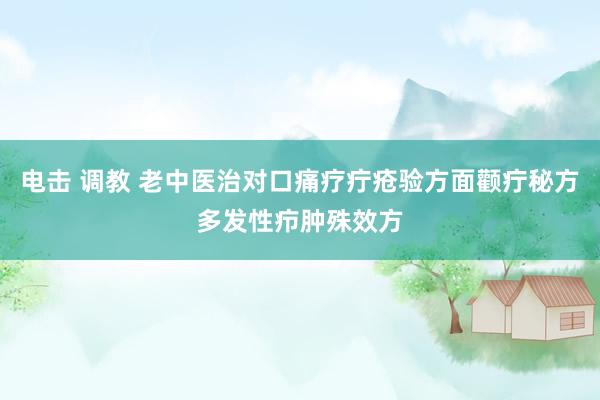 电击 调教 老中医治对口痛疗疔疮验方面颧疔秘方多发性疖肿殊效方