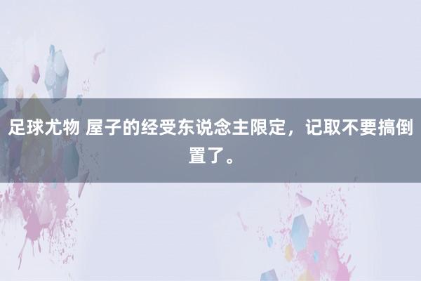 足球尤物 屋子的经受东说念主限定，记取不要搞倒置了。