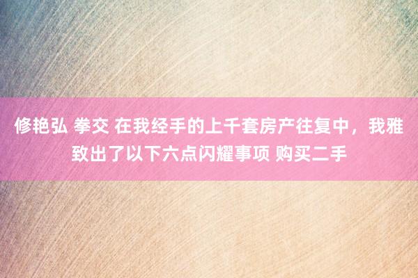 修艳弘 拳交 在我经手的上千套房产往复中，我雅致出了以下六点闪耀事项 购买二手