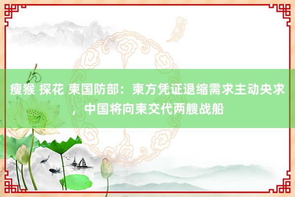 瘦猴 探花 柬国防部：柬方凭证退缩需求主动央求，中国将向柬交代两艘战船