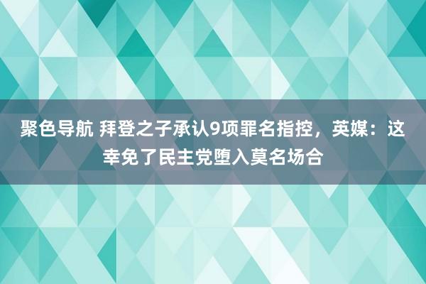 聚色导航 拜登之子承认9项罪名指控，英媒：这幸免了民主党堕入莫名场合