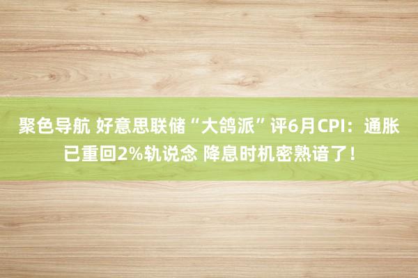 聚色导航 好意思联储“大鸽派”评6月CPI：通胀已重回2%轨说念 降息时机密熟谙了！