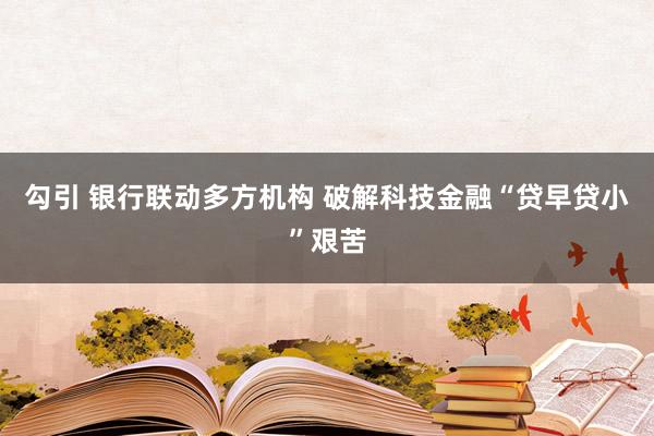 勾引 银行联动多方机构 破解科技金融“贷早贷小”艰苦