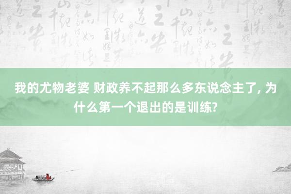 我的尤物老婆 财政养不起那么多东说念主了， 为什么第一个退出的是训练?