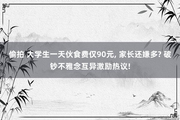 偷拍 大学生一天伙食费仅90元， 家长还嫌多? 破钞不雅念互异激励热议!