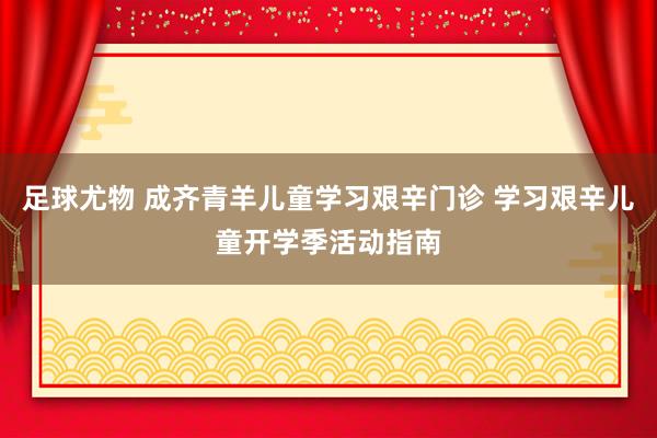 足球尤物 成齐青羊儿童学习艰辛门诊 学习艰辛儿童开学季活动指南