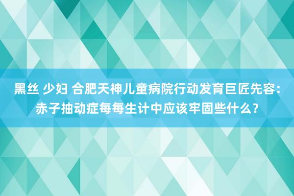 黑丝 少妇 合肥天神儿童病院行动发育巨匠先容：赤子抽动症每每生计中应该牢固些什么？