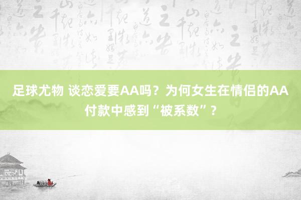 足球尤物 谈恋爱要AA吗？为何女生在情侣的AA付款中感到“被系数”？