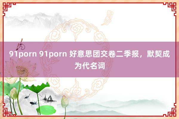 91porn 91porn 好意思团交卷二季报，默契成为代名词