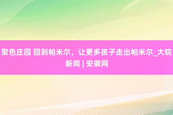 聚色庄园 回到帕米尔，让更多孩子走出帕米尔_大皖新闻 | 安徽网