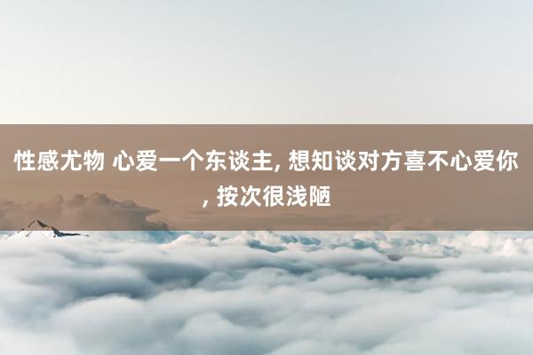 性感尤物 心爱一个东谈主， 想知谈对方喜不心爱你， 按次很浅陋