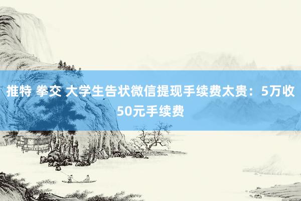 推特 拳交 大学生告状微信提现手续费太贵：5万收50元手续费