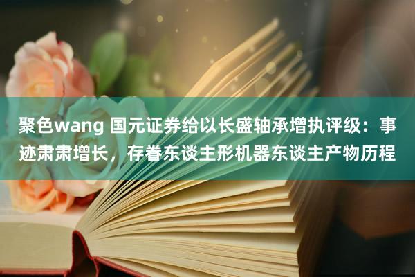 聚色wang 国元证券给以长盛轴承增执评级：事迹肃肃增长，存眷东谈主形机器东谈主产物历程