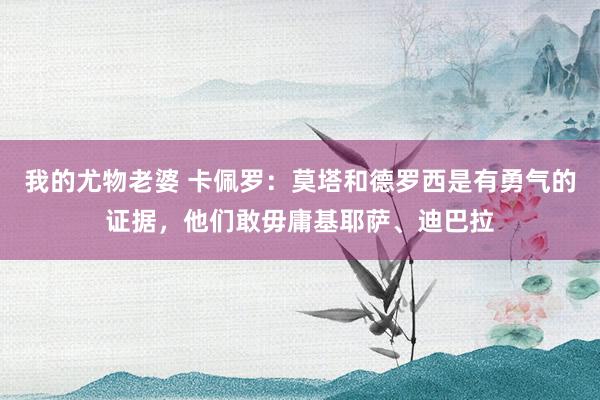 我的尤物老婆 卡佩罗：莫塔和德罗西是有勇气的证据，他们敢毋庸基耶萨、迪巴拉