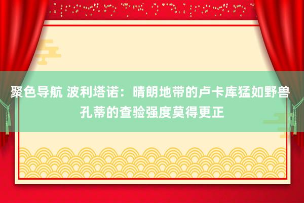 聚色导航 波利塔诺：晴朗地带的卢卡库猛如野兽 孔蒂的查验强度莫得更正