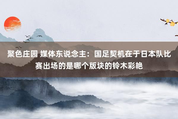 聚色庄园 媒体东说念主：国足契机在于日本队比赛出场的是哪个版块的铃木彩艳