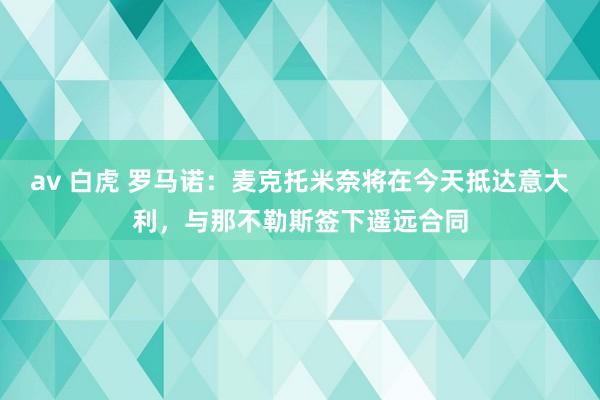 av 白虎 罗马诺：麦克托米奈将在今天抵达意大利，与那不勒斯签下遥远合同