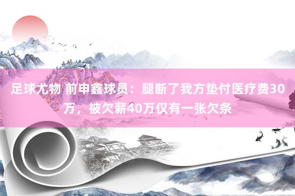 足球尤物 前申鑫球员：腿断了我方垫付医疗费30万，被欠薪40万仅有一张欠条