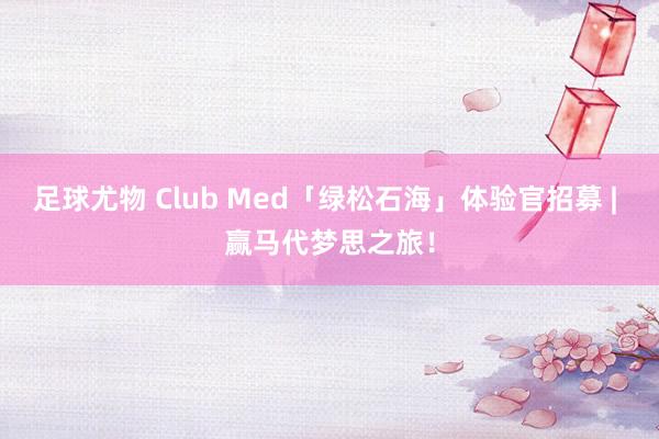 足球尤物 Club Med「绿松石海」体验官招募 | 赢马代梦思之旅！