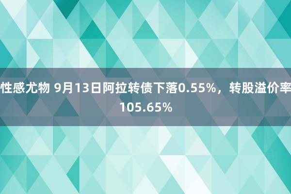 性感尤物 9月13日阿拉转债下落0.55%，转股溢价率105.65%