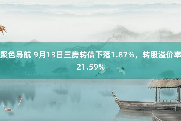 聚色导航 9月13日三房转债下落1.87%，转股溢价率21.59%