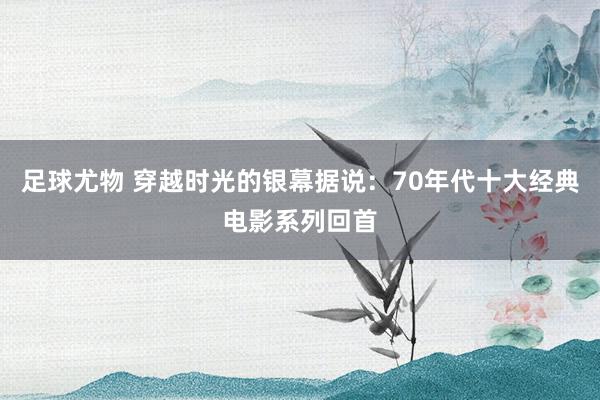 足球尤物 穿越时光的银幕据说：70年代十大经典电影系列回首