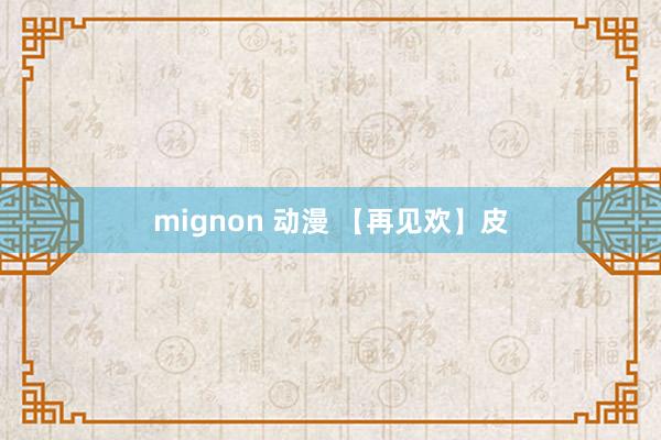 mignon 动漫 【再见欢】皮