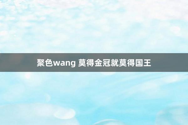 聚色wang 莫得金冠就莫得国王