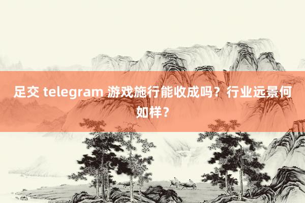 足交 telegram 游戏施行能收成吗？行业远景何如样？