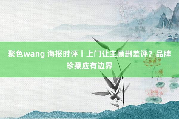 聚色wang 海报时评丨上门让主顾删差评？品牌珍藏应有边界