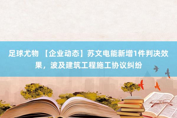 足球尤物 【企业动态】苏文电能新增1件判决效果，波及建筑工程施工协议纠纷