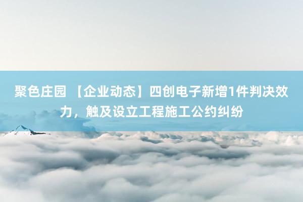 聚色庄园 【企业动态】四创电子新增1件判决效力，触及设立工程施工公约纠纷