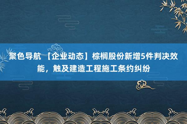 聚色导航 【企业动态】棕榈股份新增5件判决效能，触及建造工程施工条约纠纷