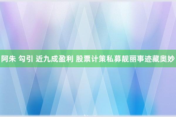 阿朱 勾引 近九成盈利 股票计策私募靓丽事迹藏奥妙