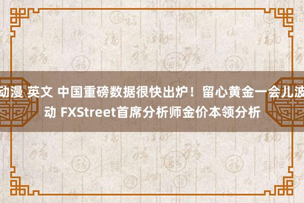 动漫 英文 中国重磅数据很快出炉！留心黄金一会儿波动 FXStreet首席分析师金价本领分析