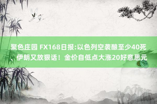 聚色庄园 FX168日报:以色列空袭酿至少40死、伊朗又放狠话！金价自低点大涨20好意思元