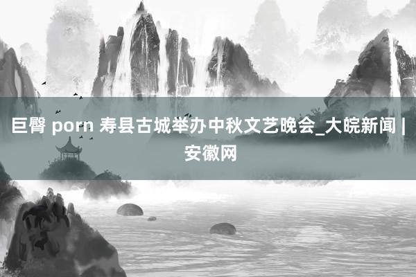 巨臀 porn 寿县古城举办中秋文艺晚会_大皖新闻 | 安徽网