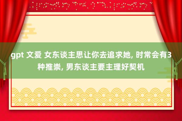 gpt 文爱 女东谈主思让你去追求她， 时常会有3种推崇， 男东谈主要主理好契机