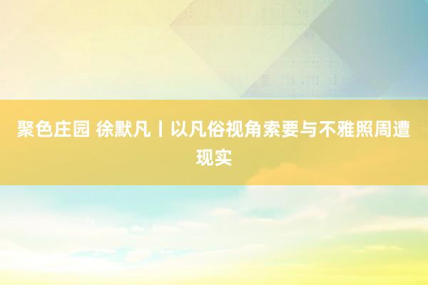 聚色庄园 徐默凡丨以凡俗视角索要与不雅照周遭现实