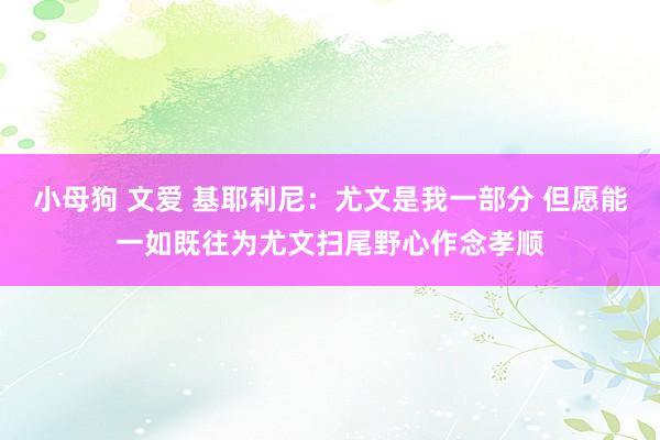 小母狗 文爱 基耶利尼：尤文是我一部分 但愿能一如既往为尤文扫尾野心作念孝顺