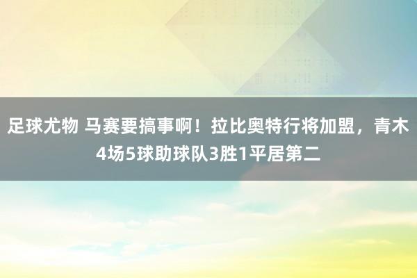 足球尤物 马赛要搞事啊！拉比奥特行将加盟，青木4场5球助球队3胜1平居第二