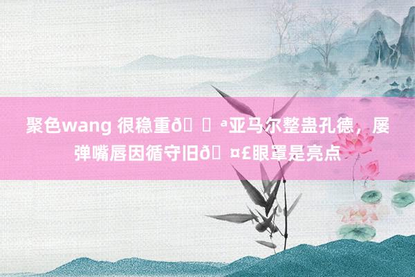 聚色wang 很稳重😪亚马尔整蛊孔德，屡弹嘴唇因循守旧🤣眼罩是亮点