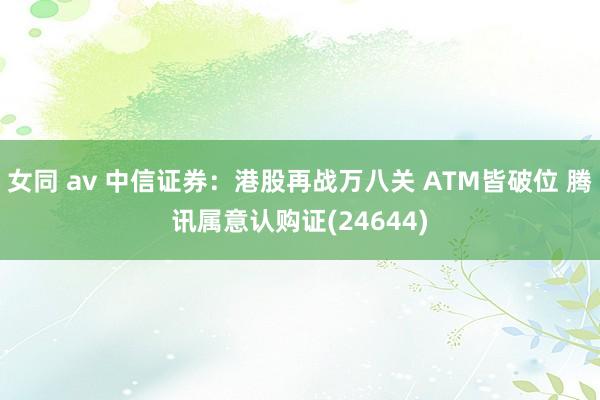 女同 av 中信证券：港股再战万八关 ATM皆破位 腾讯属意认购证(24644)