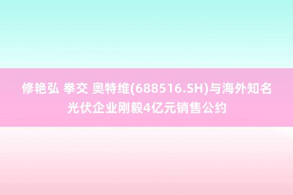 修艳弘 拳交 奥特维(688516.SH)与海外知名光伏企业刚毅4亿元销售公约