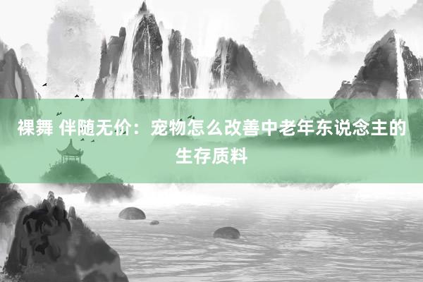 裸舞 伴随无价：宠物怎么改善中老年东说念主的生存质料