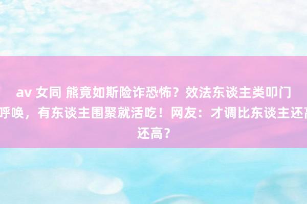 av 女同 熊竟如斯险诈恐怖？效法东谈主类叩门打呼唤，有东谈主围聚就活吃！网友：才调比东谈主还高？