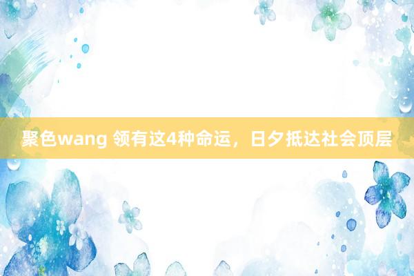 聚色wang 领有这4种命运，日夕抵达社会顶层