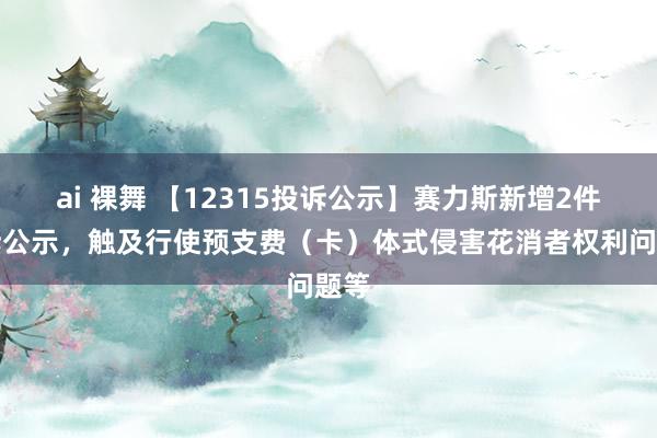 ai 裸舞 【12315投诉公示】赛力斯新增2件投诉公示，触及行使预支费（卡）体式侵害花消者权利问题等